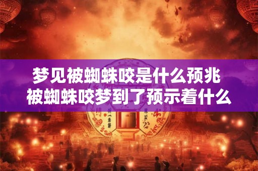 梦见被蜘蛛咬是什么预兆 被蜘蛛咬梦到了预示着什么