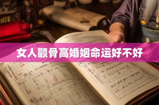 女人颧骨高婚姻命运好不好 女人颧骨高婚姻命运好不好
