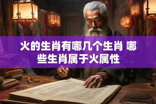 火的生肖有哪几个生肖 哪些生肖属于火属性
