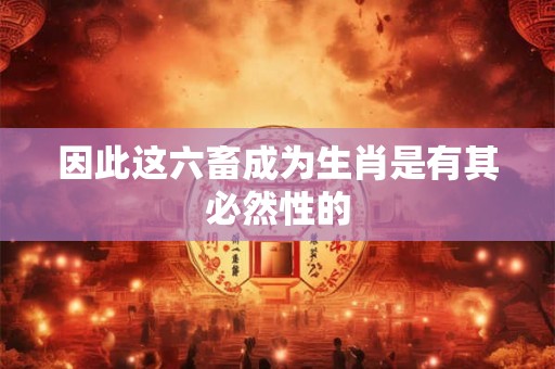 因此这六畜成为生肖是有其必然性的 因此这六畜成为生肖是有其必然性的