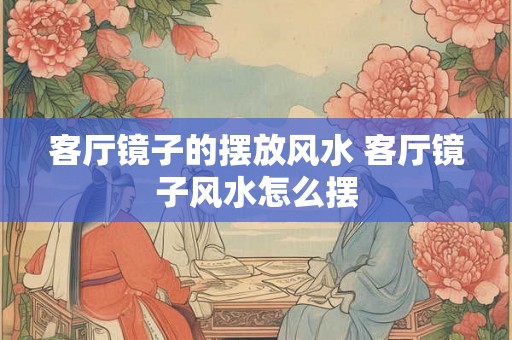 客厅镜子的摆放风水 客厅镜子风水怎么摆
