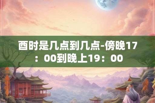 酉时是几点到几点-傍晚17：00到晚上19：00