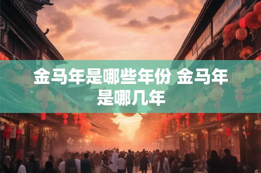 金马年是哪些年份 金马年是哪几年