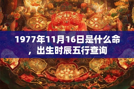 1977年11月16日是什么命,出生时辰五行查询 1977年11月16日是什么命,出生时辰五行查询