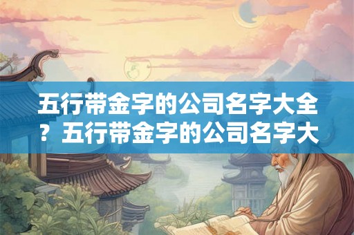五行带金字的公司名字大全？五行带金字的公司名字大全及寓意