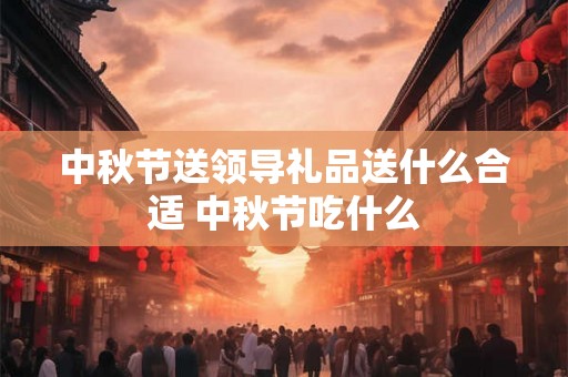 中秋节送领导礼品送什么合适 中秋节吃什么