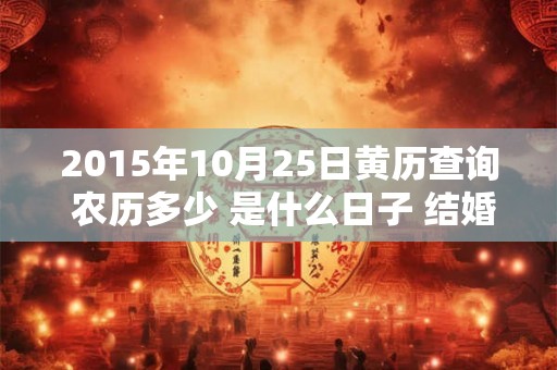2015年10月25日黄历查询 农历多少 是什么日子 结婚吉时 2015年10月25日黄历查询 农历多少 是什么日子 结婚吉时
