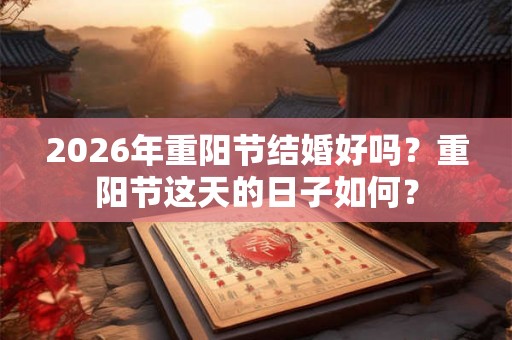 2026年重阳节结婚好吗？重阳节这天的日子如何？