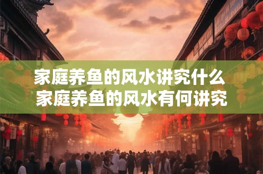 家庭养鱼的风水讲究什么 家庭养鱼的风水有何讲究