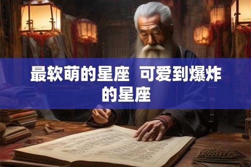最软萌的星座  可爱到爆炸的星座