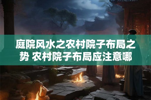 庭院风水之农村院子布局之势 农村院子布局应注意哪些风水之势
