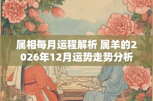 属相每月运程解析 属羊的2026年12月运势走势分析