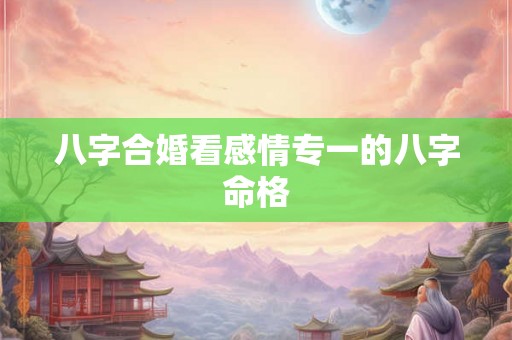 八字合婚看感情专一的八字命格