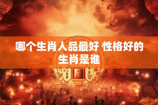 哪个生肖人品最好 性格好的生肖是谁