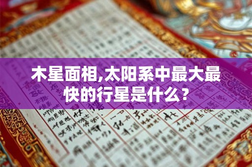 木星面相,太阳系中最大最快的行星是什么？