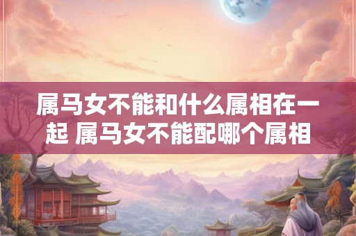 属马女不能和什么属相在一起 属马女不能配哪个属相