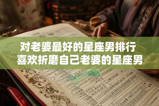 对老婆最好的星座男排行 喜欢折磨自己老婆的星座男