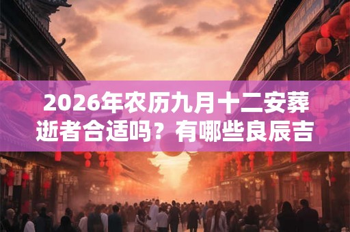 2026年农历九月十二安葬逝者合适吗？有哪些良辰吉时呢？