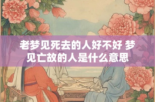 老梦见死去的人好不好 梦见亡故的人是什么意思