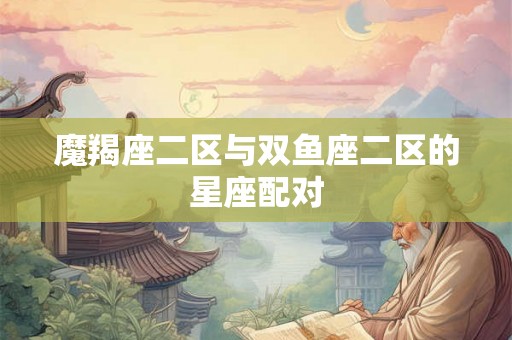 魔羯座二区与双鱼座二区的星座配对