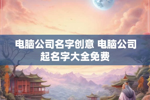 电脑公司名字创意 电脑公司起名字大全免费