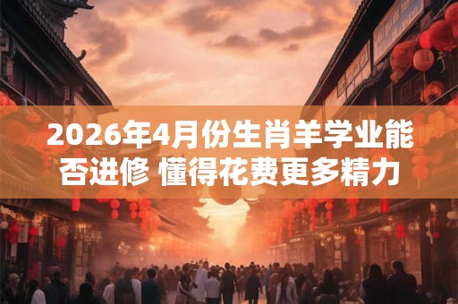 2026年4月份生肖羊学业能否进修 懂得花费更多精力