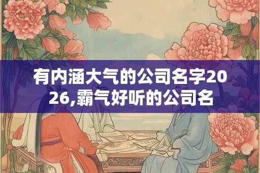 有内涵大气的公司名字2026,霸气好听的公司名