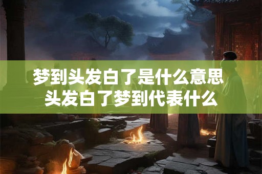 梦到头发白了是什么意思 头发白了梦到代表什么