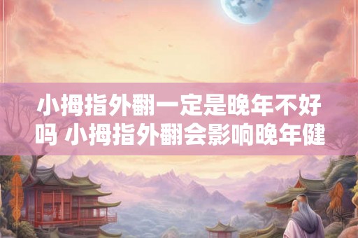 小拇指外翻一定是晚年不好吗 小拇指外翻会影响晚年健康吗