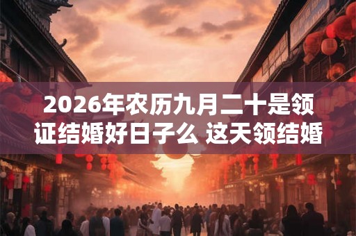 2026年农历九月二十是领证结婚好日子么 这天领结婚证好不好