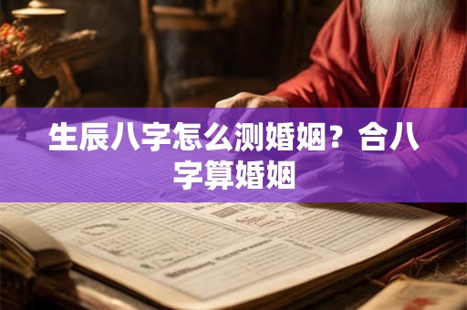 生辰八字怎么测婚姻？合八字算婚姻