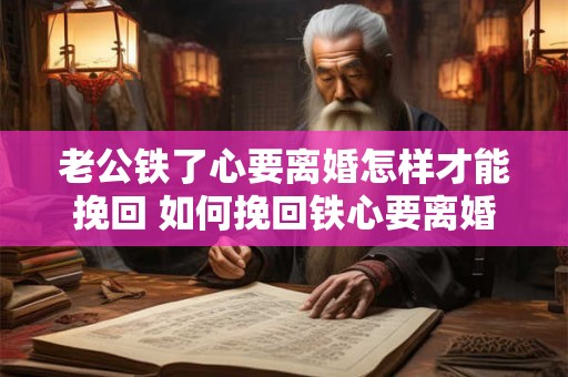 老公铁了心要离婚怎样才能挽回 如何挽回铁心要离婚的老公
