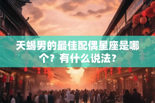 天蝎男的最佳配偶星座是哪个？有什么说法？