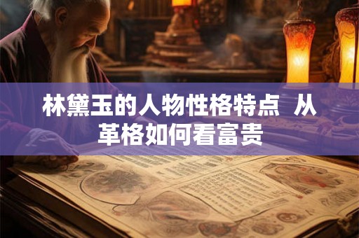 林黛玉的人物性格特点  从革格如何看富贵