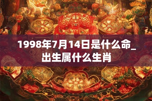 1998年7月14日是什么命_出生属什么生肖