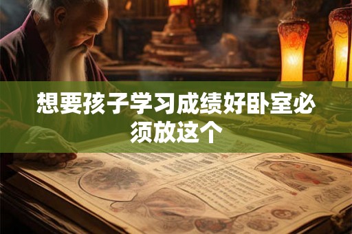 想要孩子学习成绩好卧室必须放这个 想要孩子学习成绩好卧室必须放这个