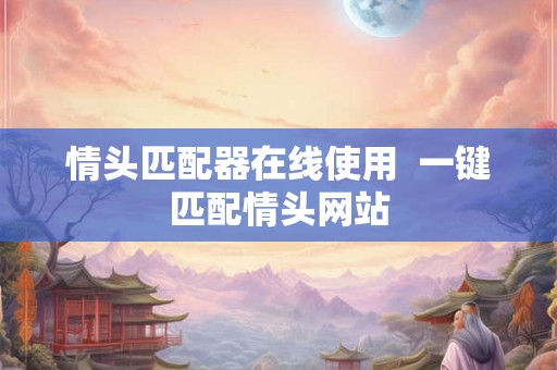 情头匹配器在线使用  一键匹配情头网站
