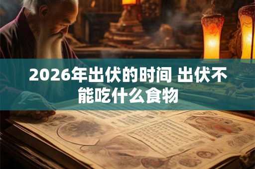 2026年出伏的时间 出伏不能吃什么食物