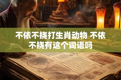 不依不挠打生肖动物 不依不挠有这个词语吗 不依不挠打生肖动物 不依不挠有这个词语吗
