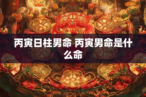 丙寅日柱男命 丙寅男命是什么命