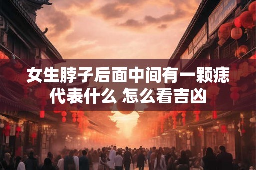 女生脖子后面中间有一颗痣代表什么 怎么看吉凶 女生脖子后面中间有一颗痣代表什么 怎么看吉凶