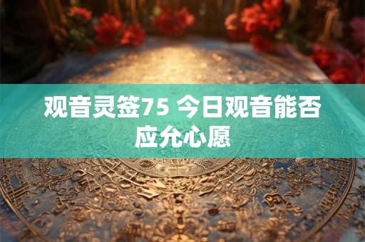 观音灵签75 今日观音能否应允心愿
