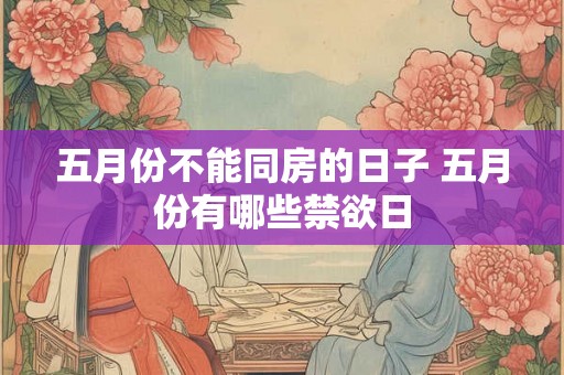 五月份不能同房的日子 五月份有哪些禁欲日 五月份不能同房的日子 五月份有哪些禁欲日