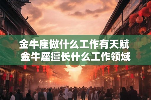 金牛座做什么工作有天赋 金牛座擅长什么工作领域