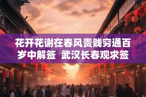 花开花谢在春风贵贱穷通百岁中解签  武汉长春观求签