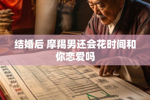 结婚后 摩羯男还会花时间和你恋爱吗 结婚后 摩羯男还会花时间和你恋爱吗