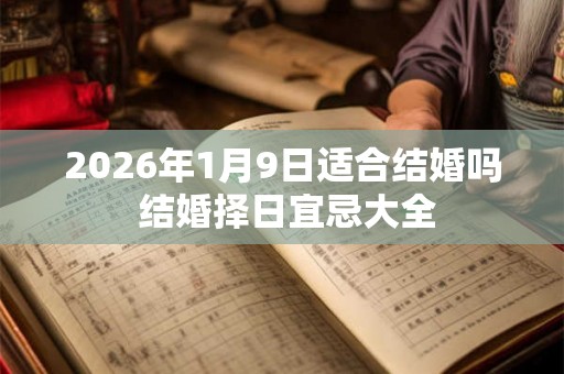 2026年1月9日适合结婚吗 结婚择日宜忌大全 2026年1月9日适合结婚吗 结婚择日宜忌大全
