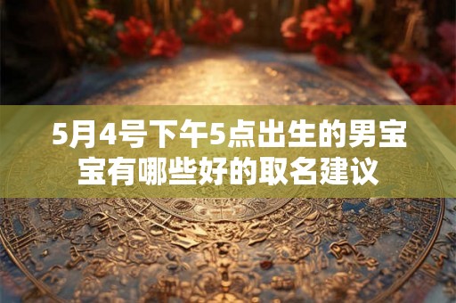 5月4号下午5点出生的男宝宝有哪些好的取名建议