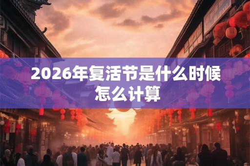 2026年复活节是什么时候 怎么计算