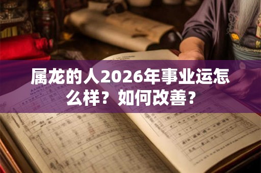 属龙的人2026年事业运怎么样？如何改善？